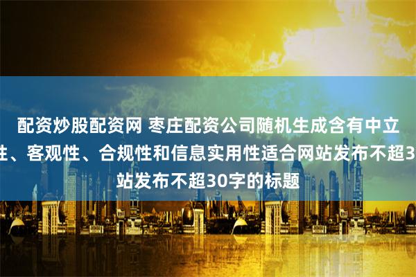 配资炒股配资网 枣庄配资公司随机生成含有中立性、权威性、客观性、合规性和信息实用性适合网站发布不超30字的标题