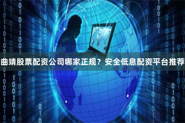 曲靖股票配资公司哪家正规？安全低息配资平台推荐