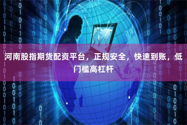 河南股指期货配资平台，正规安全，快速到账，低门槛高杠杆