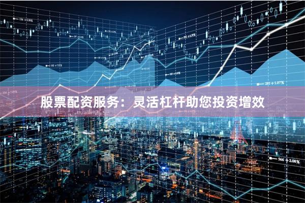 股票配资服务：灵活杠杆助您投资增效