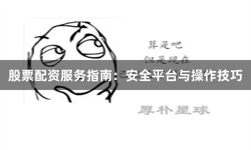 股票配资服务指南：安全平台与操作技巧