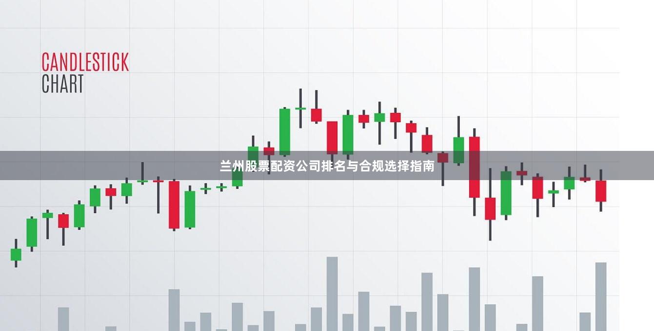兰州股票配资公司排名与合规选择指南