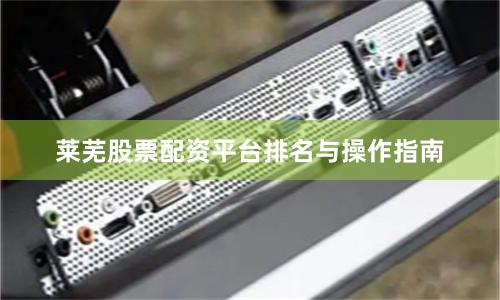 莱芜股票配资平台排名与操作指南