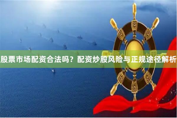 股票市场配资合法吗？配资炒股风险与正规途径解析
