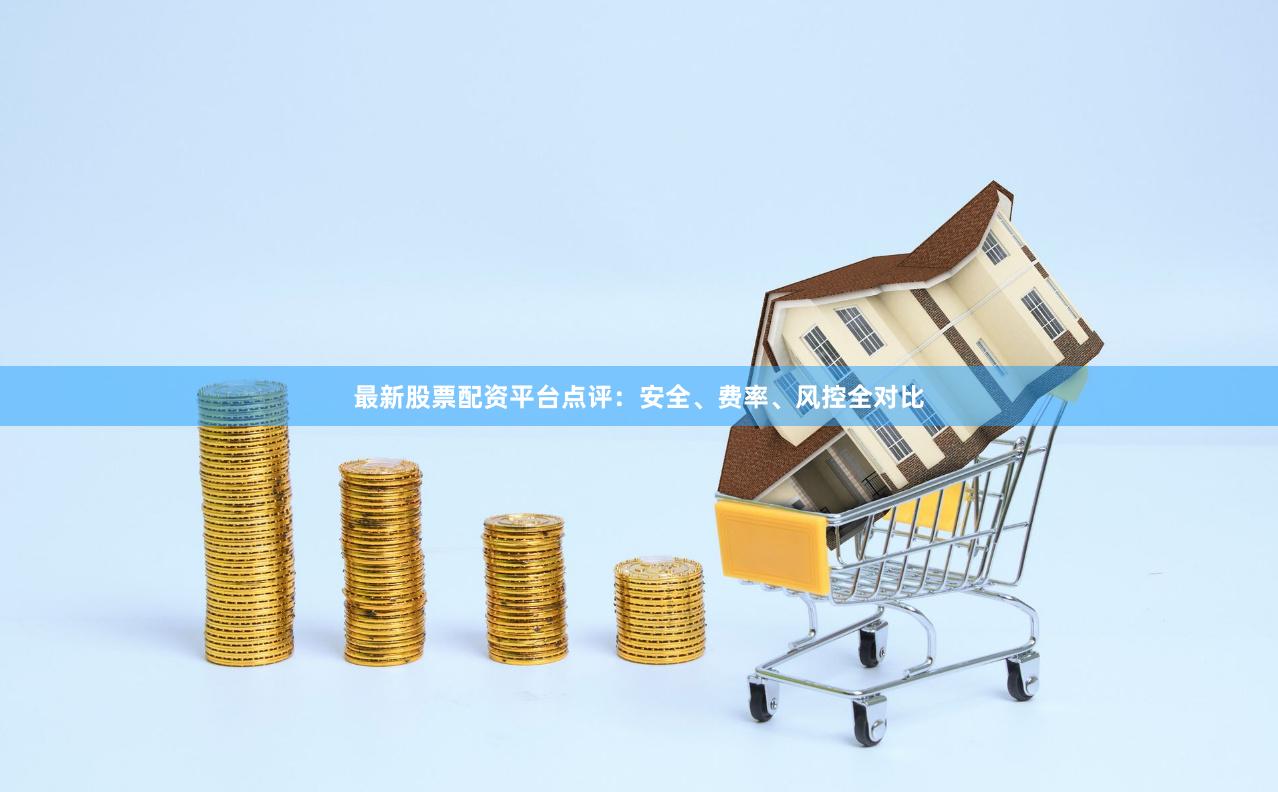 最新股票配资平台点评：安全、费率、风控全对比