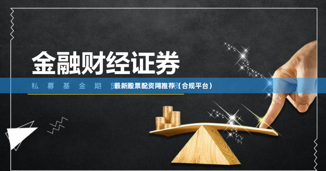 最新股票配资网推荐（合规平台）
