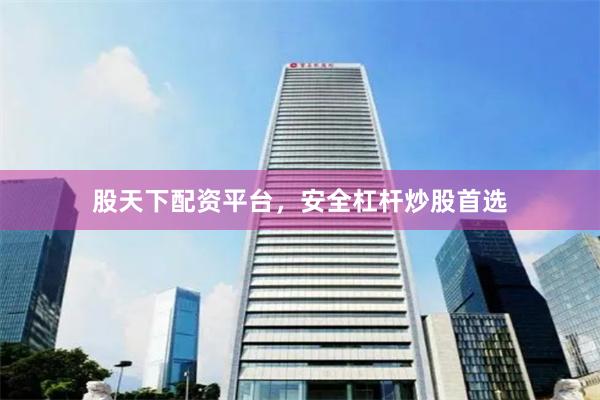股天下配资平台，安全杠杆炒股首选