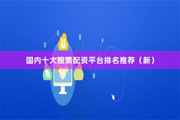国内十大股票配资平台排名推荐（新）