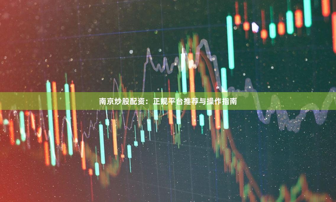 南京炒股配资：正规平台推荐与操作指南