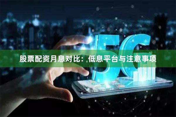 股票配资月息对比：低息平台与注意事项