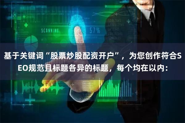 基于关键词“股票炒股配资开户”，为您创作符合SEO规范且标题各异的标题，每个均在以内：